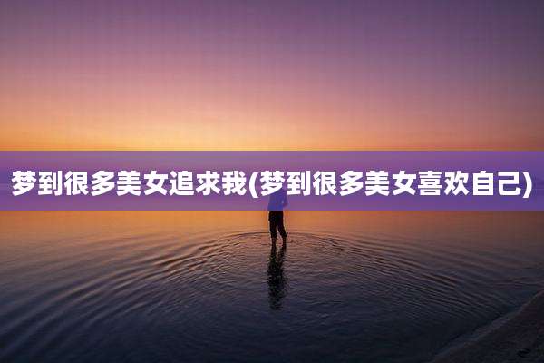 梦到很多美女追求我(梦到很多美女喜欢自己)