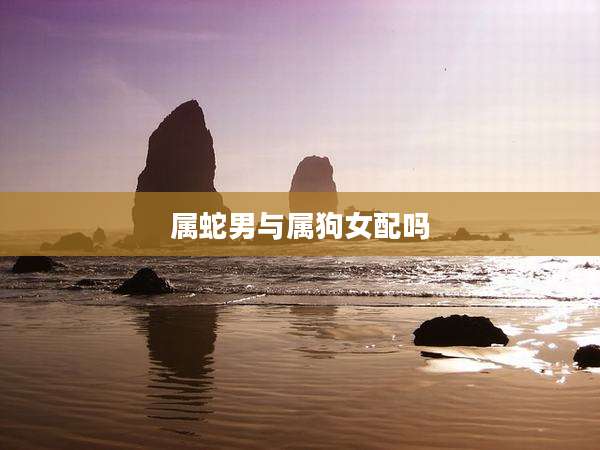 属蛇男与属狗女配吗
