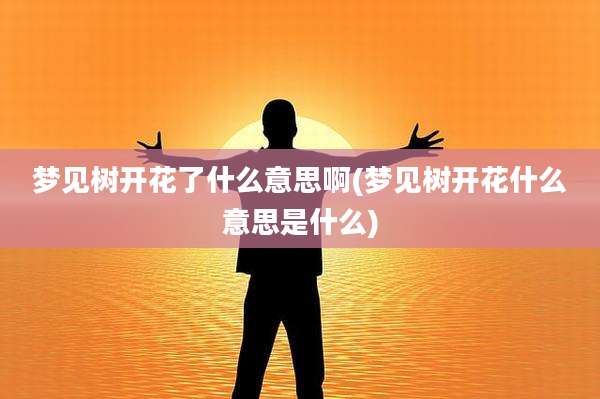 梦见树开花了什么意思啊(梦见树开花什么意思是什么)