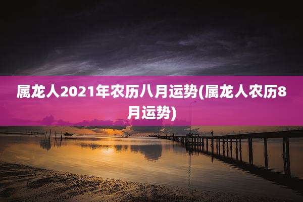 属龙人2021年农历八月运势(属龙人农历8月运势)