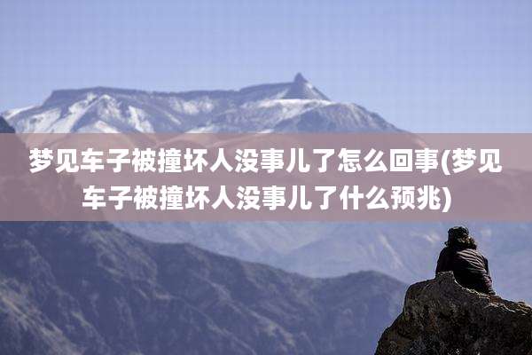 梦见车子被撞坏人没事儿了怎么回事(梦见车子被撞坏人没事儿了什么预兆)