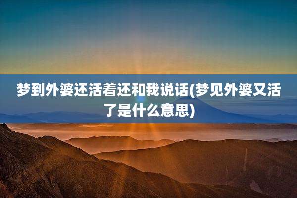 梦到外婆还活着还和我说话(梦见外婆又活了是什么意思)