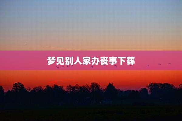 梦见别人家办丧事下葬
