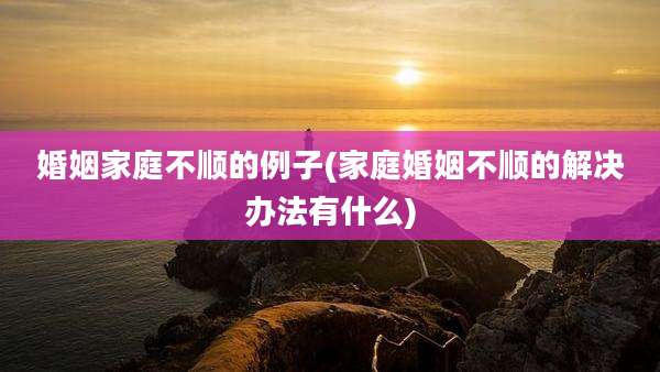 婚姻家庭不顺的例子(家庭婚姻不顺的解决办法有什么)