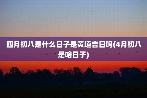 四月初八是什么日子是黄道吉日吗(4月初八是啥日子)