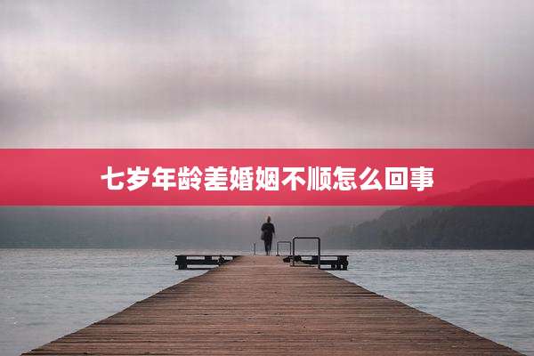七岁年龄差婚姻不顺怎么回事