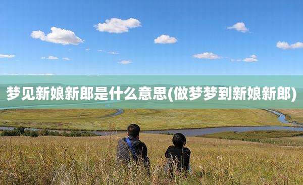 梦见新娘新郎是什么意思(做梦梦到新娘新郎)