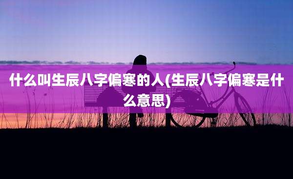 什么叫生辰八字偏寒的人(生辰八字偏寒是什么意思)