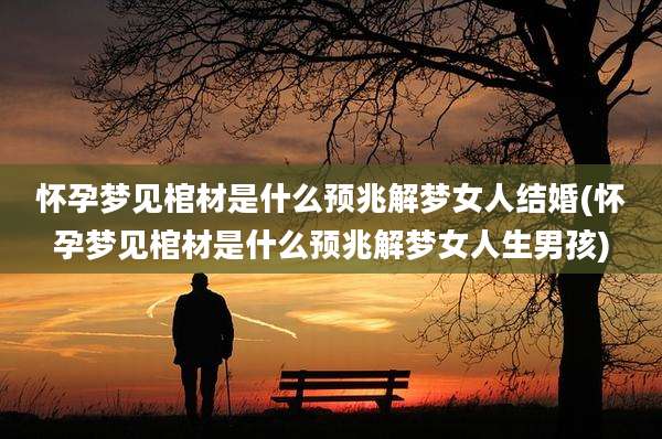 怀孕梦见棺材是什么预兆解梦女人结婚(怀孕梦见棺材是什么预兆解梦女人生男孩)