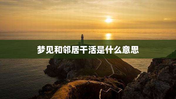 梦见和邻居干活是什么意思