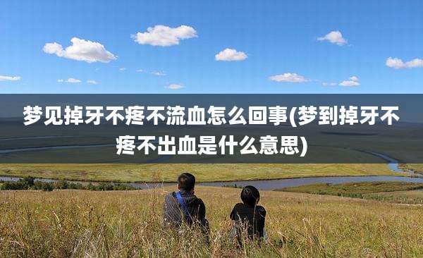 梦见掉牙不疼不流血怎么回事(梦到掉牙不疼不出血是什么意思)