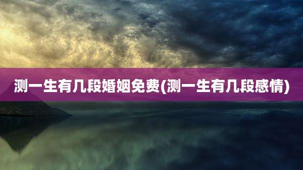 测一生有几段婚姻免费(测一生有几段感情)