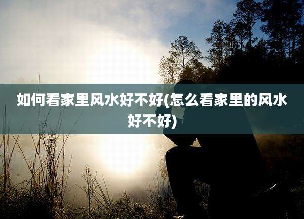 如何看家里风水好不好(怎么看家里的风水好不好)