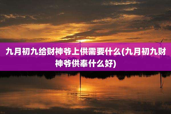 九月初九给财神爷上供需要什么(九月初九财神爷供奉什么好)