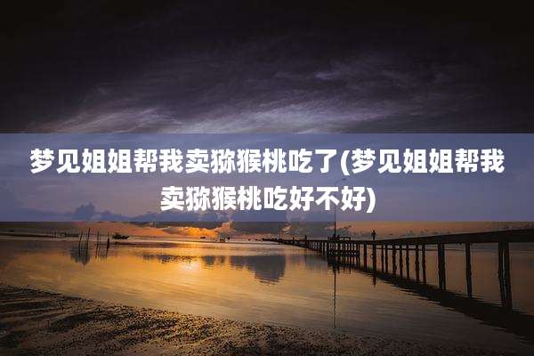 梦见姐姐帮我卖猕猴桃吃了(梦见姐姐帮我卖猕猴桃吃好不好)