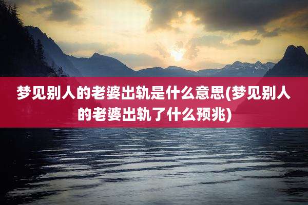 梦见别人的老婆出轨是什么意思(梦见别人的老婆出轨了什么预兆)