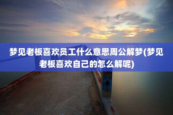 梦见老板喜欢员工什么意思周公解梦(梦见老板喜欢自己的怎么解呢)