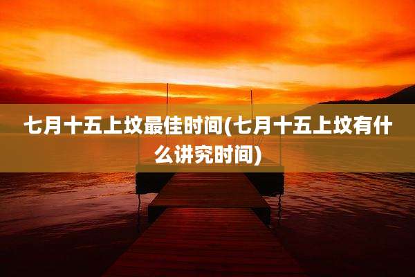 七月十五上坟最佳时间(七月十五上坟有什么讲究时间)