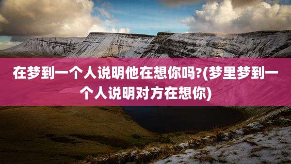 在梦到一个人说明他在想你吗?(梦里梦到一个人说明对方在想你)
