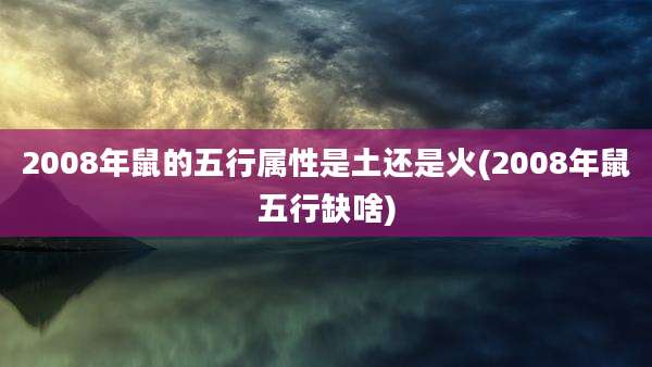 2008年鼠的五行属性是土还是火(2008年鼠五行缺啥)