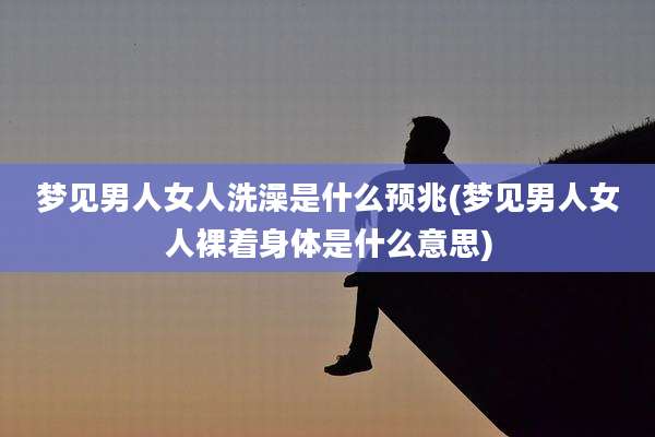 梦见男人女人洗澡是什么预兆(梦见男人女人裸着身体是什么意思)