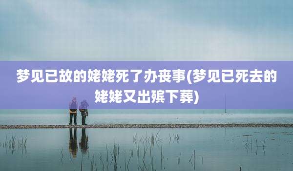 梦见已故的姥姥死了办丧事(梦见已死去的姥姥又出殡下葬)