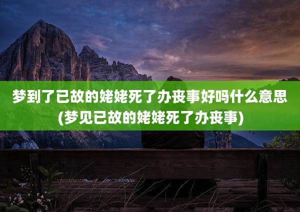 梦到了已故的姥姥死了办丧事好吗什么意思(梦见已故的姥姥死了办丧事)