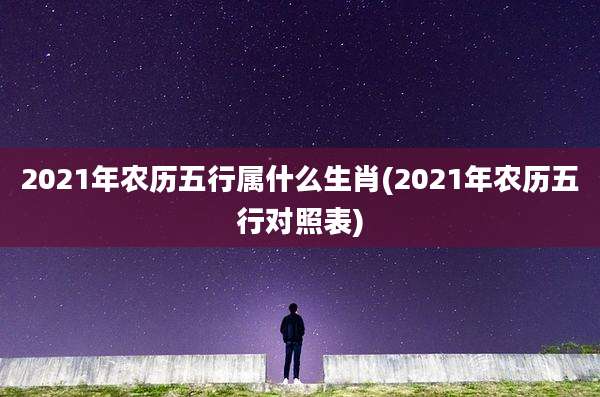 2021年农历五行属什么生肖(2021年农历五行对照表)