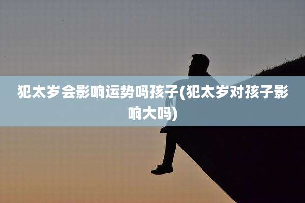 犯太岁会影响运势吗孩子(犯太岁对孩子影响大吗)