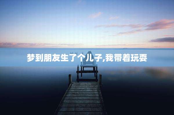 梦到朋友生了个儿子,我带着玩耍