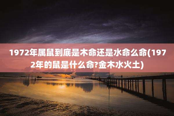 1972年属鼠到底是木命还是水命么命(1972年的鼠是什么命?金木水火土)