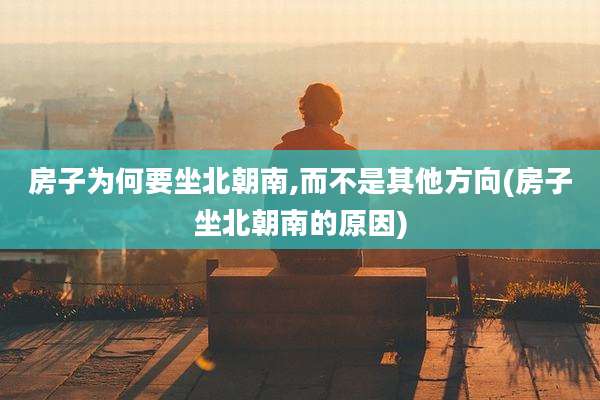 房子为何要坐北朝南,而不是其他方向(房子坐北朝南的原因)