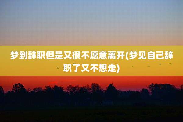 梦到辞职但是又很不愿意离开(梦见自己辞职了又不想走)