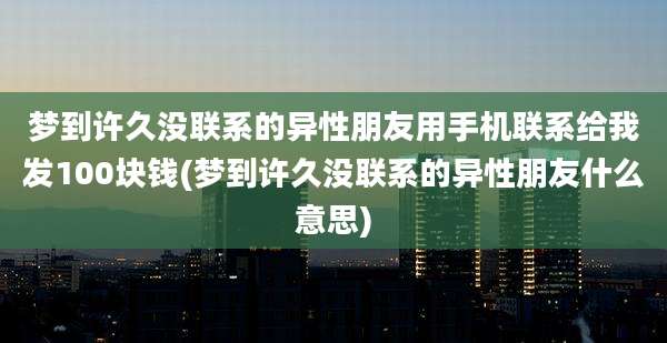 梦到许久没联系的异性朋友用手机联系给我发100块钱(梦到许久没联系的异性朋友什么意思)