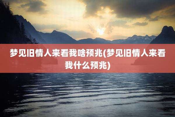 梦见旧情人来看我啥预兆(梦见旧情人来看我什么预兆)