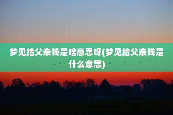 梦见给父亲钱是啥意思呀(梦见给父亲钱是什么意思)