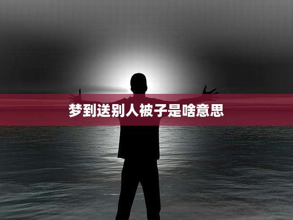 梦到送别人被子是啥意思