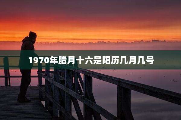 1970年腊月十六是阳历几月几号