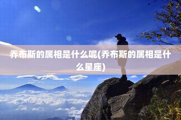 乔布斯的属相是什么呢(乔布斯的属相是什么星座)