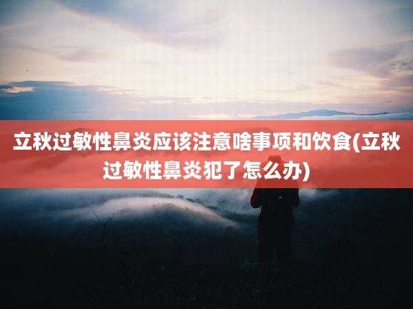 立秋过敏性鼻炎应该注意啥事项和饮食(立秋过敏性鼻炎犯了怎么办)