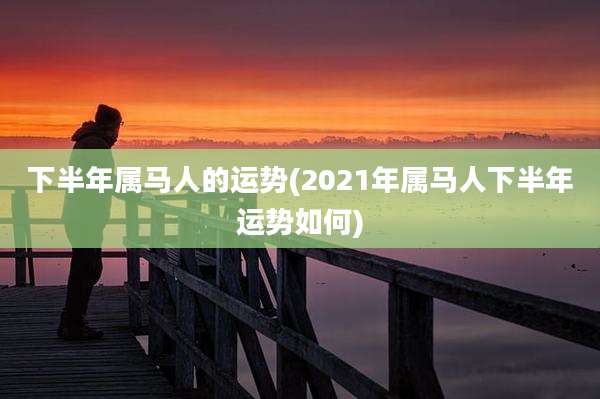 下半年属马人的运势(2021年属马人下半年运势如何)