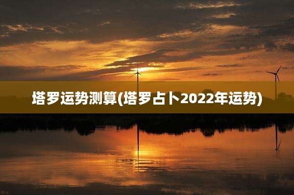 塔罗运势测算(塔罗占卜2022年运势)