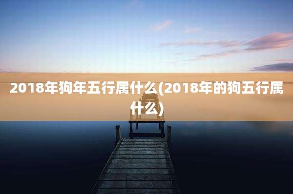 2018年狗年五行属什么(2018年的狗五行属什么)