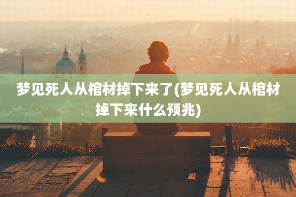 梦见死人从棺材掉下来了(梦见死人从棺材掉下来什么预兆)
