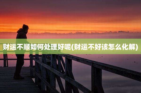 财运不顺如何处理好呢(财运不好该怎么化解)