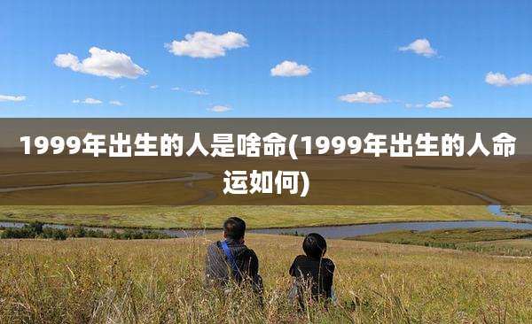 1999年出生的人是啥命(1999年出生的人命运如何)