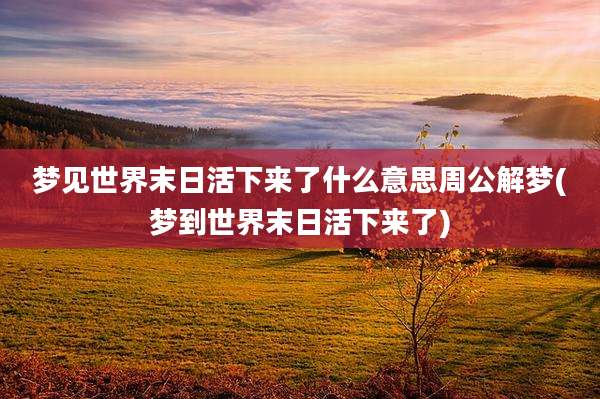 梦见世界末日活下来了什么意思周公解梦(梦到世界末日活下来了)