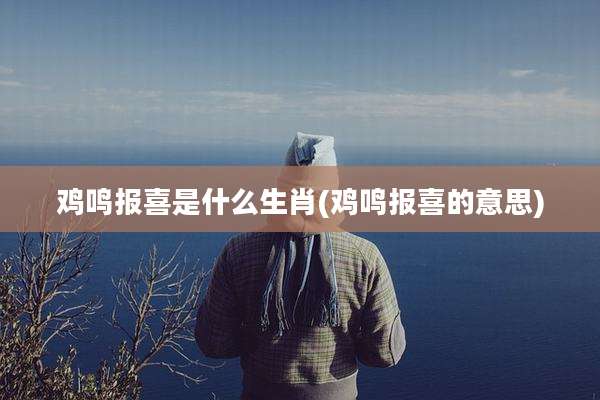 鸡鸣报喜是什么生肖(鸡鸣报喜的意思)