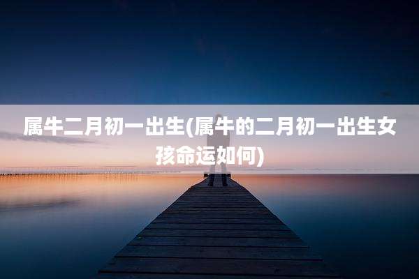 属牛二月初一出生(属牛的二月初一出生女孩命运如何)