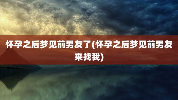怀孕之后梦见前男友了(怀孕之后梦见前男友来找我)